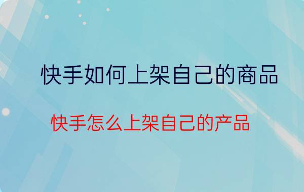 快手如何上架自己的商品 快手怎么上架自己的产品？